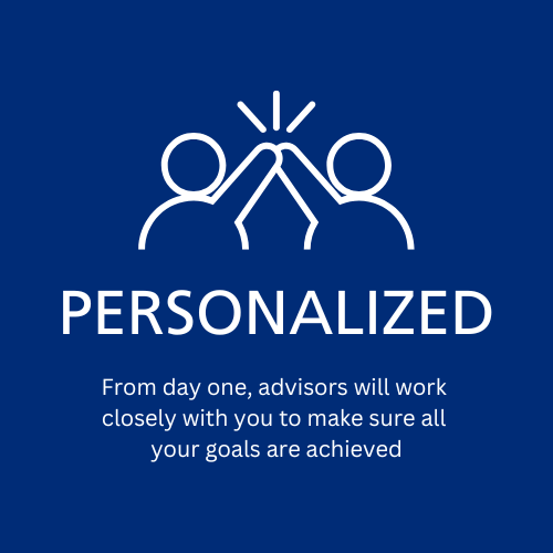 Personalized: From day one, advisors will work closely with you to make sure all your goals are achieved